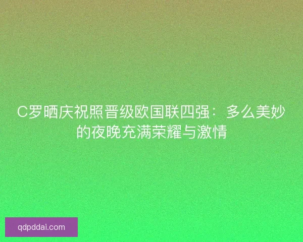 C罗晒庆祝照晋级欧国联四强：多么美妙的夜晚充满荣耀与激情