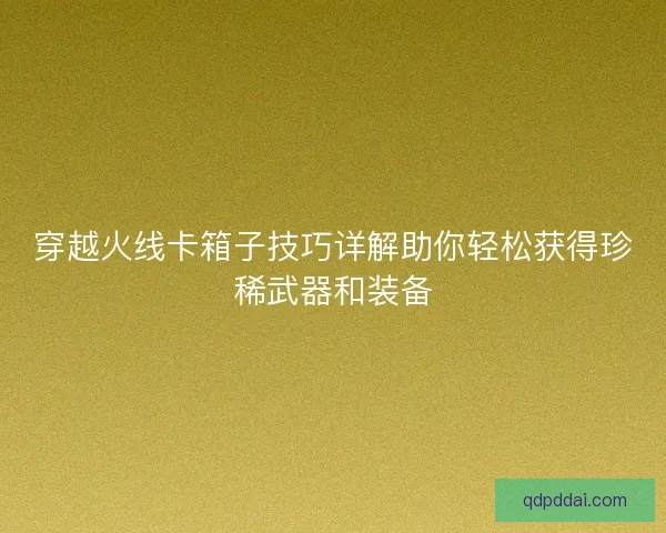 穿越火线卡箱子技巧详解助你轻松获得珍稀武器和装备