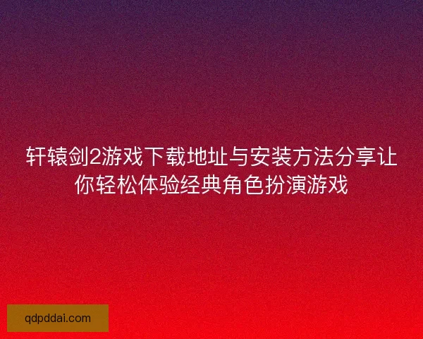 轩辕剑2游戏下载地址与安装方法分享让你轻松体验经典角色扮演游戏