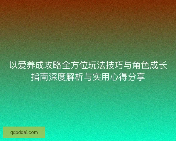 以爱养成攻略全方位玩法技巧与角色成长指南深度解析与实用心得分享