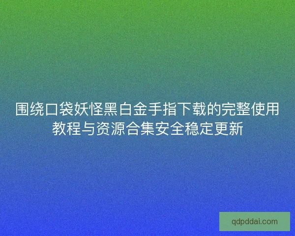 围绕口袋妖怪黑白金手指下载的完整使用教程与资源合集安全稳定更新