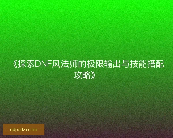 《探索DNF风法师的极限输出与技能搭配攻略》