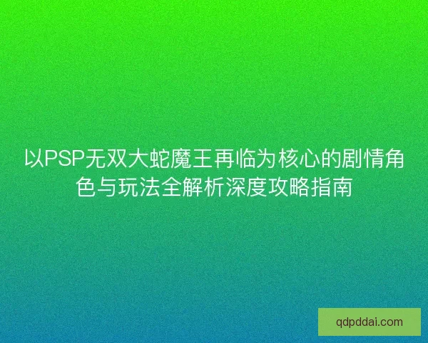 以PSP无双大蛇魔王再临为核心的剧情角色与玩法全解析深度攻略指南