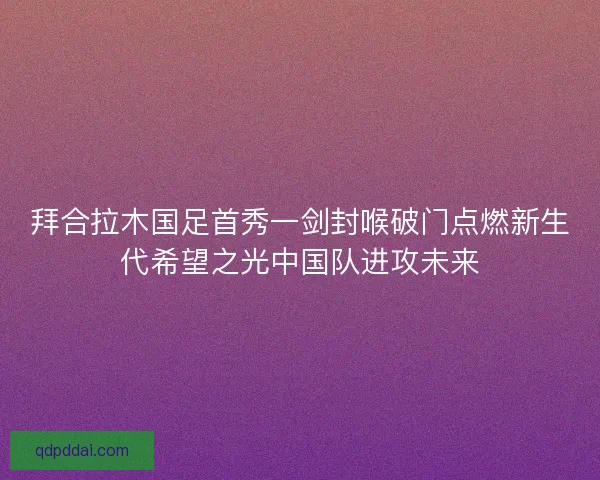 拜合拉木国足首秀一剑封喉破门点燃新生代希望之光中国队进攻未来