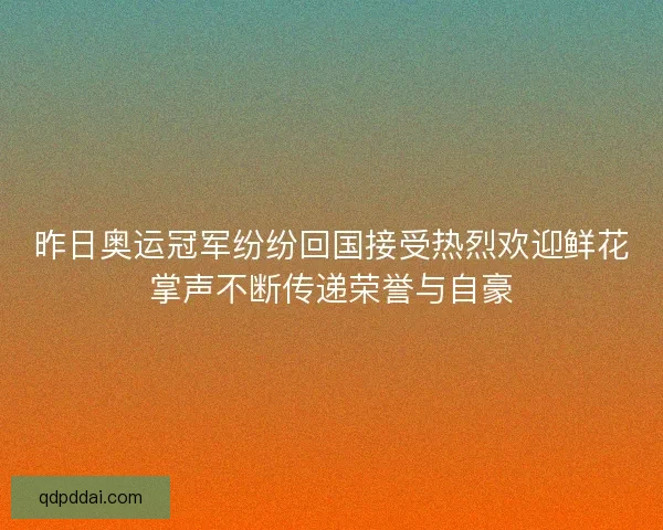 昨日奥运冠军纷纷回国接受热烈欢迎鲜花掌声不断传递荣誉与自豪