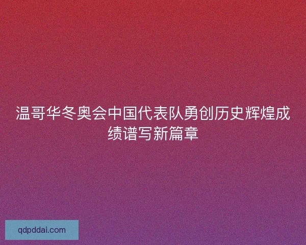 温哥华冬奥会中国代表队勇创历史辉煌成绩谱写新篇章