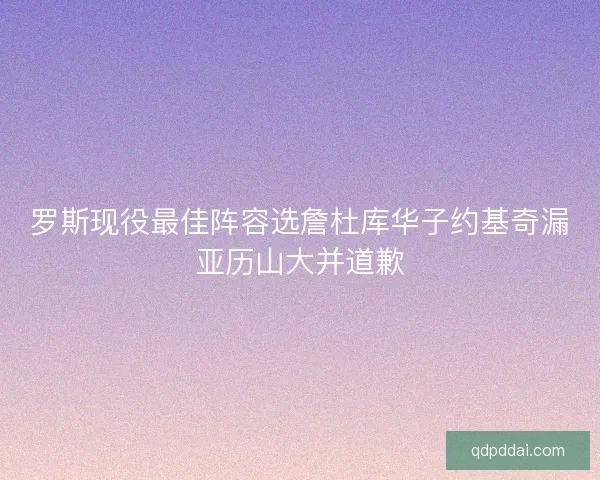 罗斯现役最佳阵容选詹杜库华子约基奇漏亚历山大并道歉
