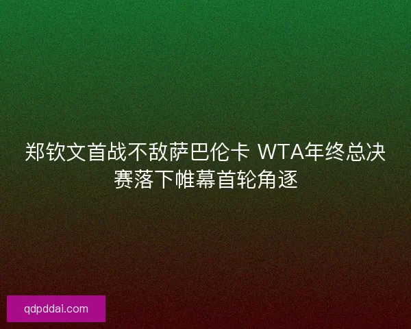 郑钦文首战不敌萨巴伦卡 WTA年终总决赛落下帷幕首轮角逐