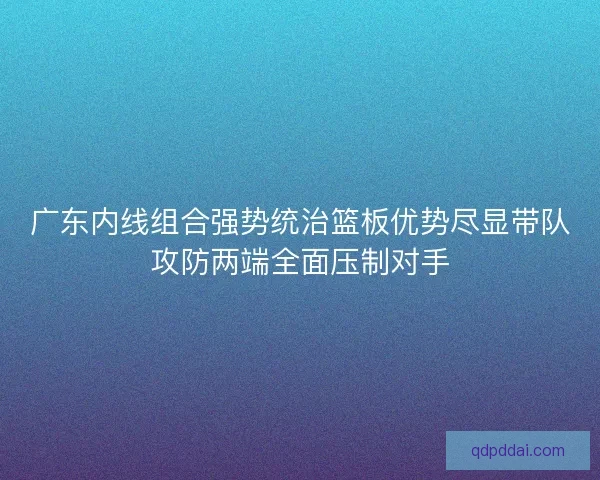 广东内线组合强势统治篮板优势尽显带队攻防两端全面压制对手