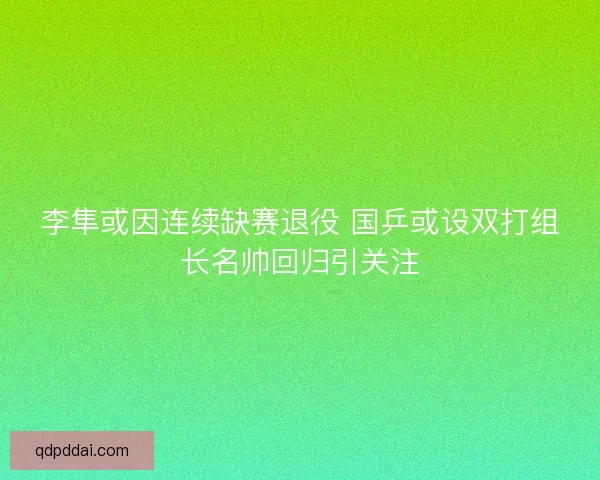 李隼或因连续缺赛退役 国乒或设双打组长名帅回归引关注