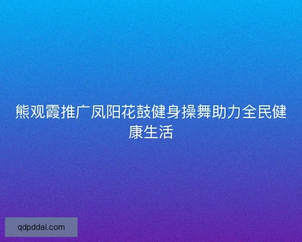 熊观霞推广凤阳花鼓健身操舞助力全民健康生活