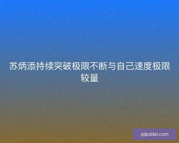 苏炳添持续突破极限不断与自己速度极限较量